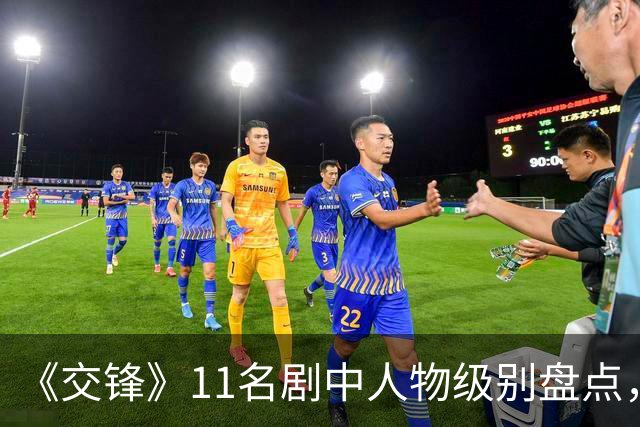 《交锋》11名剧中人物级别盘点，春晓已是正处，锦兰因功提拔正科