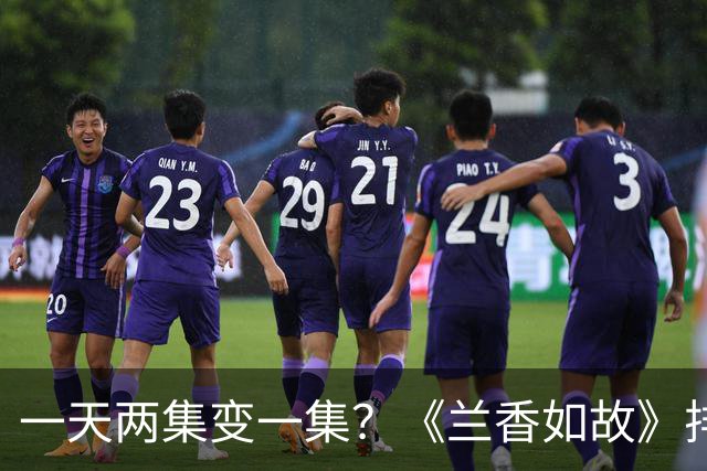 一天两集变一集？《兰香如故》排播调整，结局抢先看法来了
