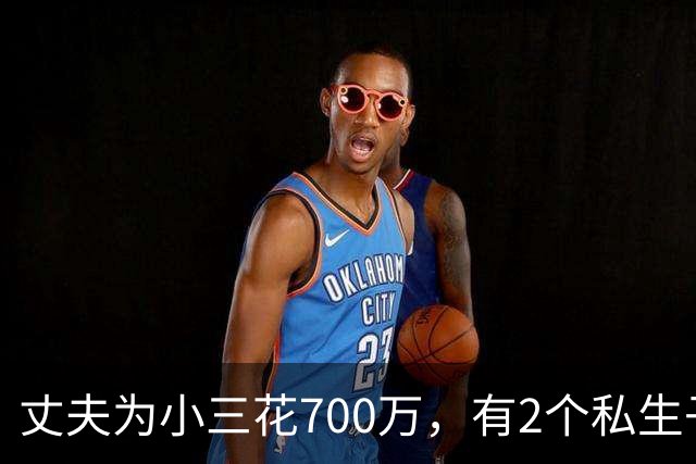 丈夫为小三花700万，有2个私生子后续：小三身材很好，人特漂亮