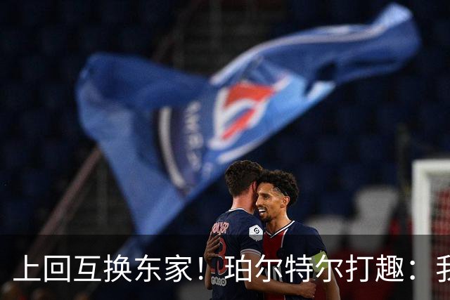 上回互换东家！珀尔特尔打趣：我很自信这次没被卷入小卡交易