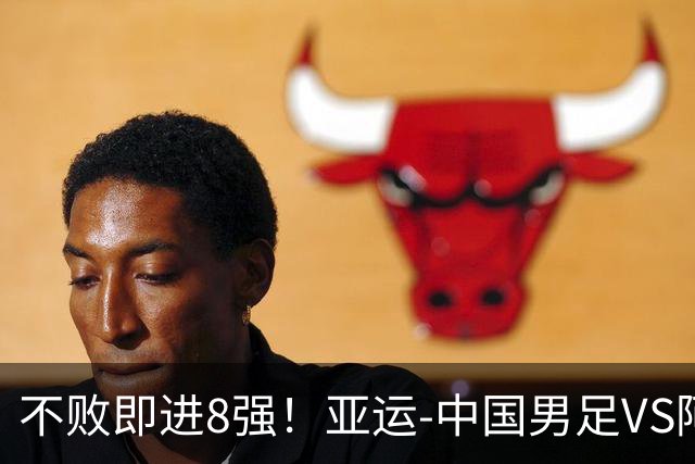 不败即进8强！亚运-中国男足VS阿联酋首发：连续3场11人不变争头名
