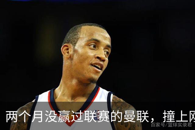 两个月没赢过联赛的曼联，撞上刚连赢三场零封的伯恩茅斯