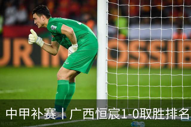 中甲补赛丨广西恒宸1-0取胜排名升第二，冲超名额2选1