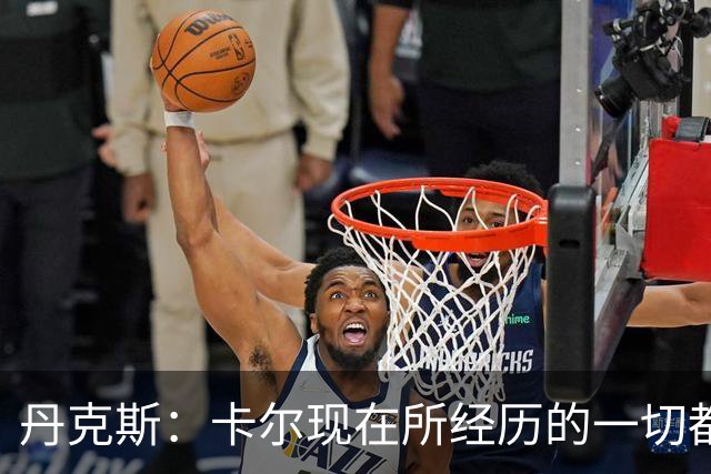 丹克斯：卡尔现在所经历的一切都是正常的，我们相信并支持他