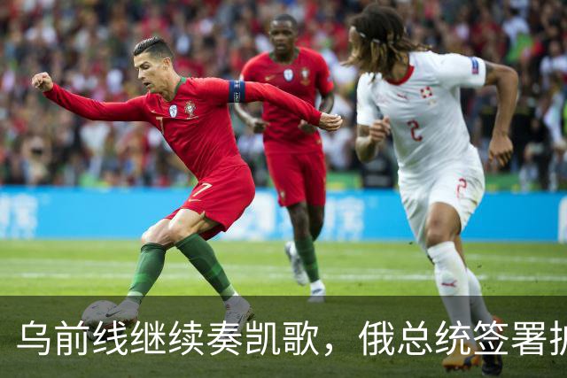 乌前线继续奏凯歌，俄总统签署扩军令