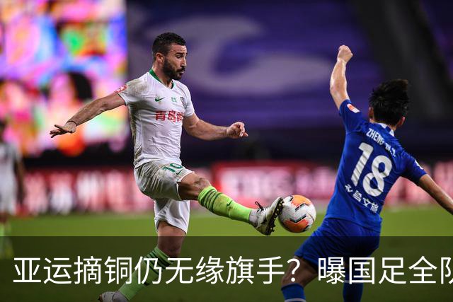 亚运摘铜仍无缘旗手？曝国足全队不参加闭幕式！下午载誉归国抵京