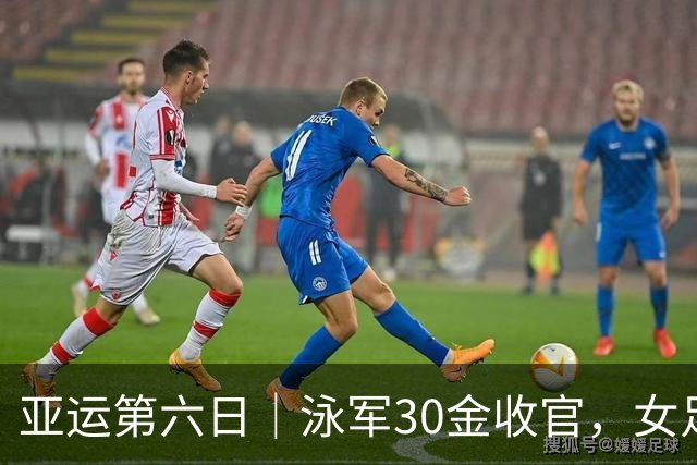 亚运第六日｜泳军30金收官，女足加时过关，陈妤颉成为亚洲“女飞人”