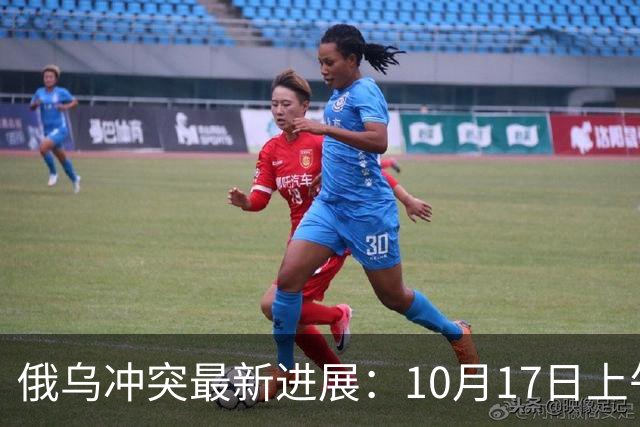 俄乌冲突最新进展：10月17日上午最新消息