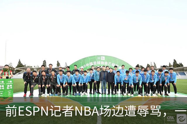 前ESPN记者NBA场边遭辱骂，一杯饮料泼回去后双双被请出场