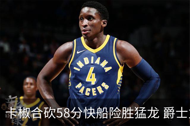 卡椒合砍58分快船险胜猛龙 爵士力克掘金3连胜
