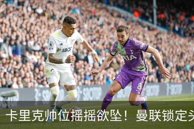 卡里克帅位摇摇欲坠！曼联锁定头号继任者！英超黑马成换帅首选