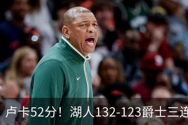 卢卡52分！湖人132-123爵士三连胜，明星效应引导18分大逆转