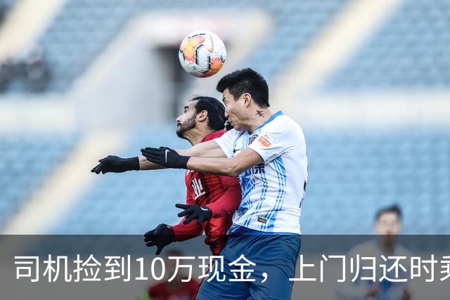 司机捡到10万现金，上门归还时乘客又落下手机，司机二次上门送还