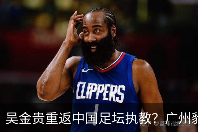 吴金贵重返中国足坛执教？广州豹冲超在即引发瞩目