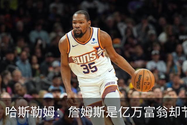 哈斯勒姆：詹姆斯是亿万富翁却节俭，镜头一关我们就说他抠门