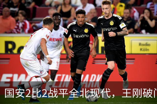 国安2比2战平全北现代，王刚破门迎来爆发，下赛季离队无悬念