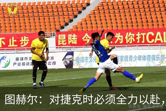 图赫尔：对捷克时必须全力以赴，希望贝林厄姆连续作战但不会冒险