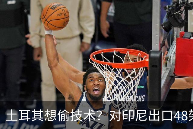 土耳其想偷技术？对印尼出口48架KAAN战斗机，真正目标是涡扇15？