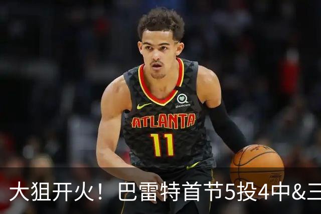 大狙开火！巴雷特首节5投4中&三分3中3 轰下12分3篮板1抢断