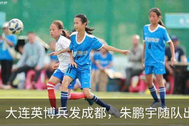 大连英博兵发成都，朱鹏宇随队出征，廖锦涛复出，与国脚正面交锋