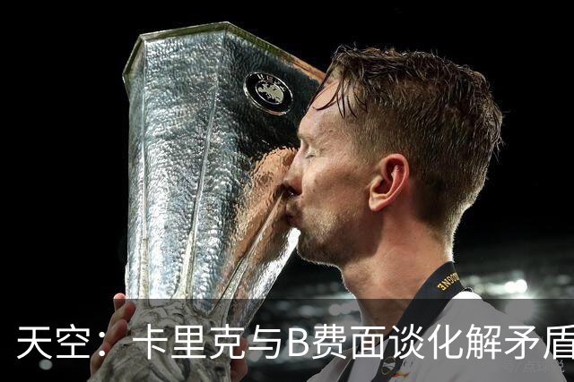 天空：卡里克与B费面谈化解矛盾，均誓言扭转颓势 预计B费将出场