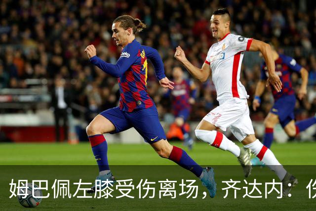 姆巴佩左膝受伤离场，齐达内：伤情看起来严重