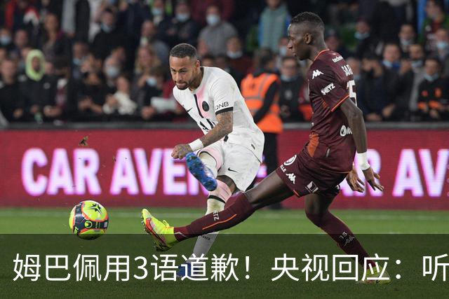 姆巴佩用3语道歉！央视回应：听其言更观其行 望其和皇马痛改前非