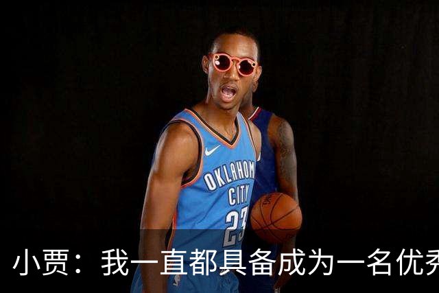 小贾：我一直都具备成为一名优秀防守者的那种特质和身体天赋！