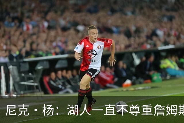 尼克·杨：湖人一直不尊重詹姆斯 他去76人很适合能完美融入
