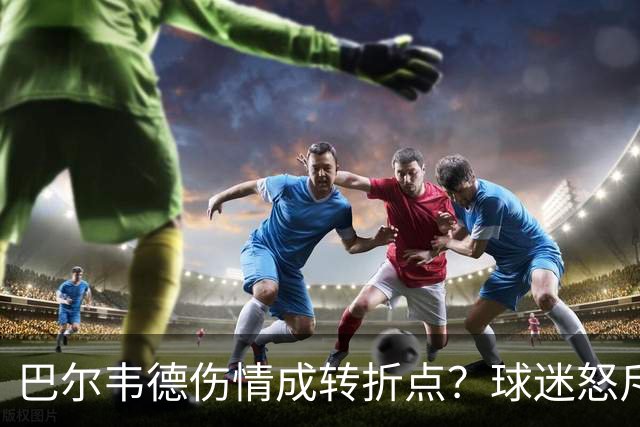 巴尔韦德伤情成转折点？球迷怒斥西甲裁判"手上有血"