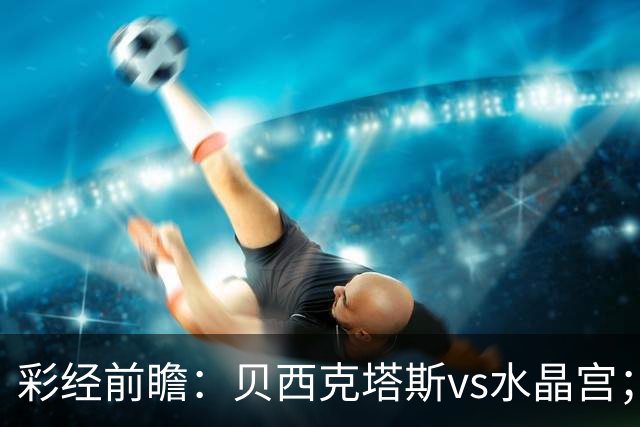 彩经前瞻：贝西克塔斯vs水晶宫；首选主胜，次选平局