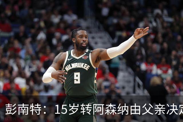 彭南特：15岁转阿森纳由父亲决定，劝JJ-加布里埃尔自主选择
