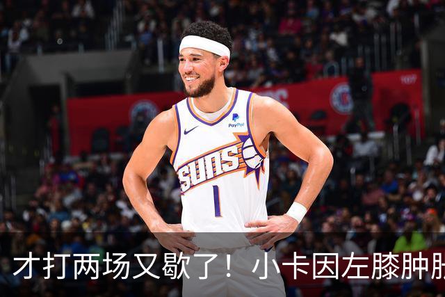 才打两场又歇了！小卡因左膝肿胀今日缺阵 前两战命中率不足33%