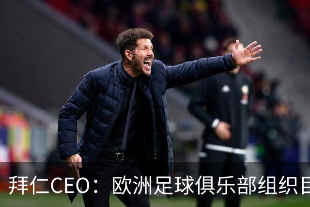 拜仁CEO：欧洲足球俱乐部组织目标明确，要与FIFA有更透明的沟通