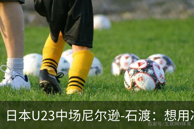 日本U23中场尼尔逊-石渡：想用冲击力表现带动气氛