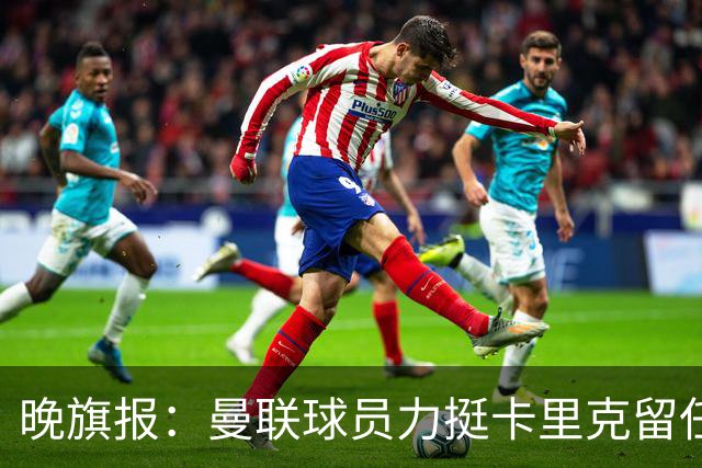 晚旗报：曼联球员力挺卡里克留任，并希望改变困境