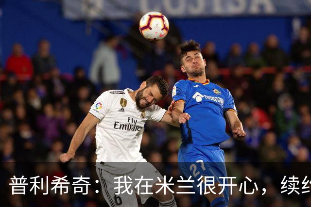 普利希奇：我在米兰很开心，续约正在谈；和贡萨洛合作很愉快