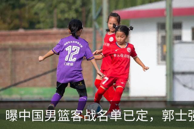 曝中国男篮客战名单已定，郭士强为世预赛搏一把，盲猜十二人有谁