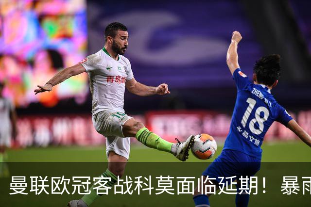 曼联欧冠客战科莫面临延期！暴雨或有助卡里克，期望残缺防线力争零封