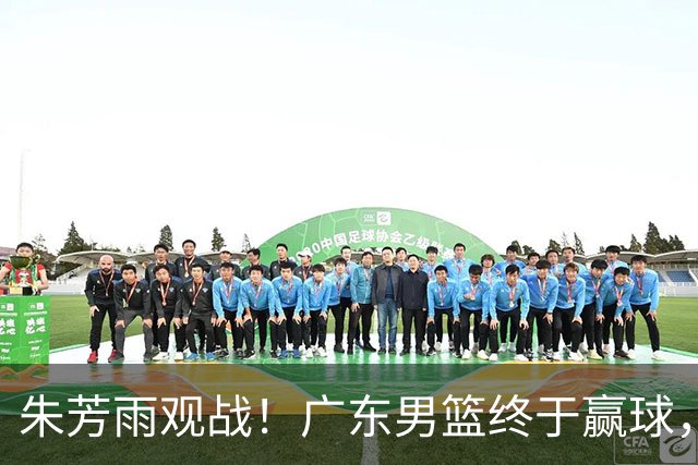 朱芳雨观战！广东男篮终于赢球，赛后三人被表扬，徐杰可以离队了