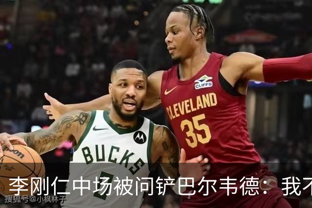 李刚仁中场被问铲巴尔韦德：我不想谈其他事，那是我们无法控制的