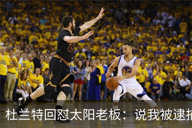 杜兰特回怼太阳老板：说我被逮捕酒驾了？我36岁还在巅峰