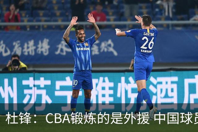 杜锋：CBA锻炼的是外援 中国球员支配球的次数太少