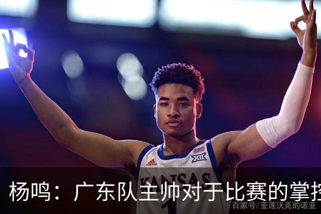 杨鸣：广东队主帅对于比赛的掌控和熟悉程度都很难让人理解