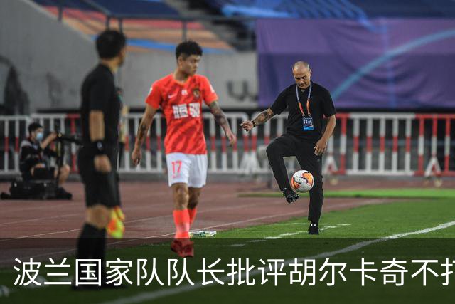 波兰国家队队长批评胡尔卡奇不打戴杯，外网网友吐槽杭州赛上座率