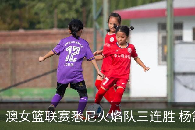 澳女篮联赛悉尼火焰队三连胜 杨舒予首发未得分