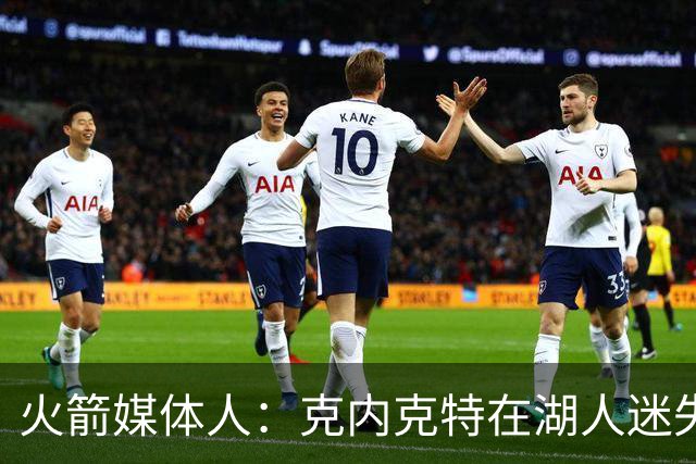 火箭媒体人：克内克特在湖人迷失自我 火箭可考虑用双向合同淘宝