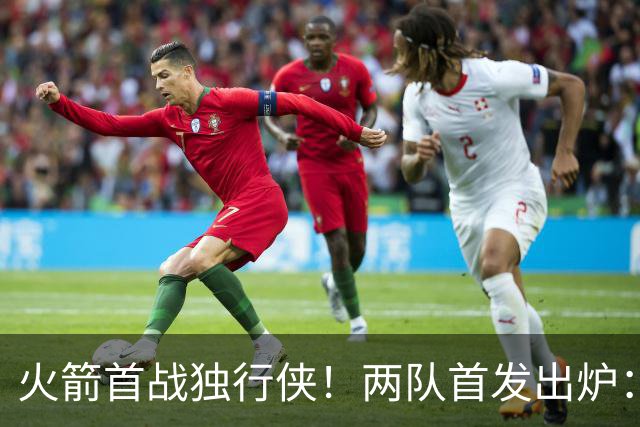 火箭首战独行侠！两队首发出炉：范乔丹+欧文双双复出，弗拉格对位杜兰特，申京战双塔