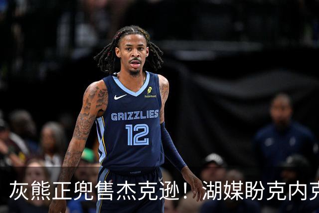 灰熊正兜售杰克逊！湖媒盼克内克特+次轮换他 扫洛城内线轮转软肋