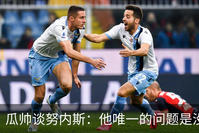 瓜帅谈努内斯：他唯一的问题是没给他应得的时间